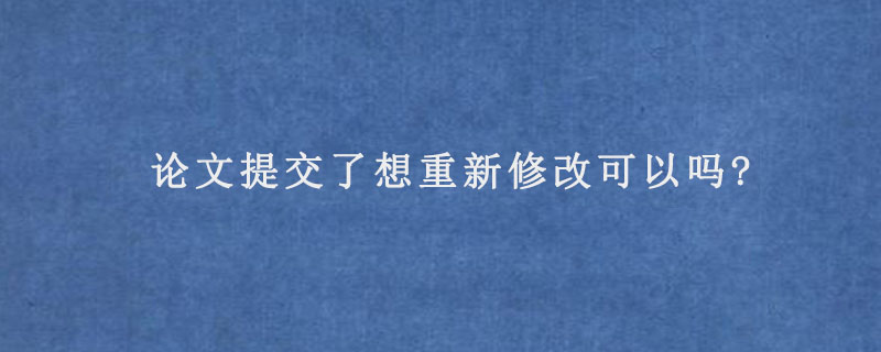 论文提交了想重新修改可以吗?