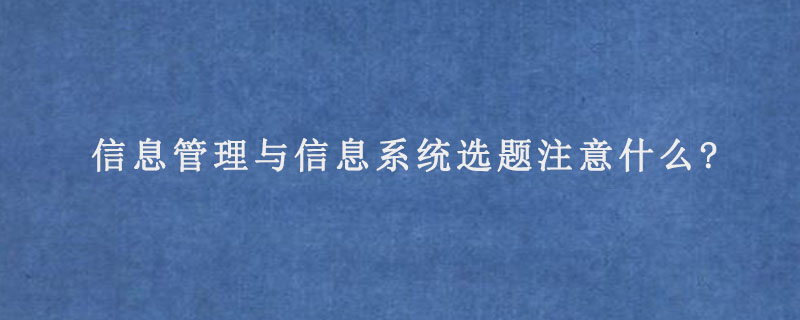 信息管理与信息系统选题注意什么?