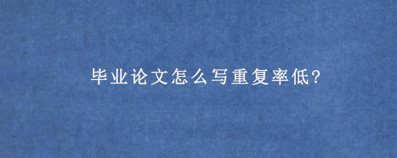 毕业论文怎么写重复率低?