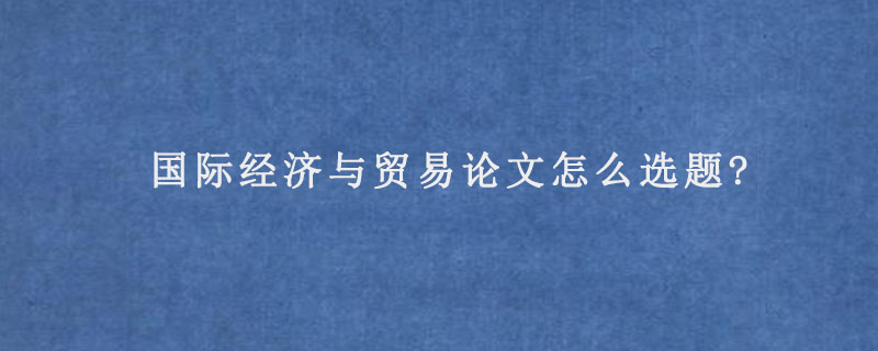 国际经济与贸易论文怎么选题?