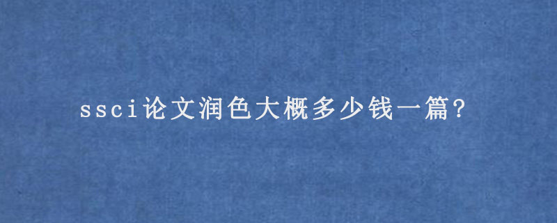 ssci论文润色大概多少钱一篇?