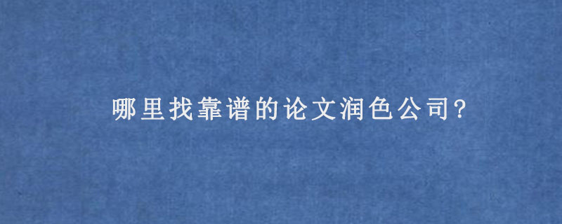 哪里找靠谱的论文润色公司?