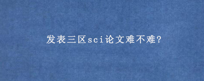 发表三区sci论文难不难?