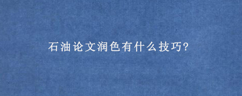 石油论文润色有什么技巧?