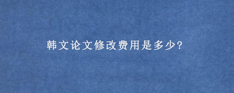 韩文论文修改费用是多少?