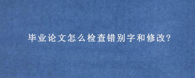 毕业论文怎么检查错别字和修改?