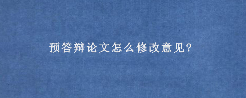 预答辩论文怎么修改意见?