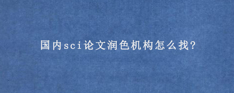 国内sci论文润色机构怎么找?