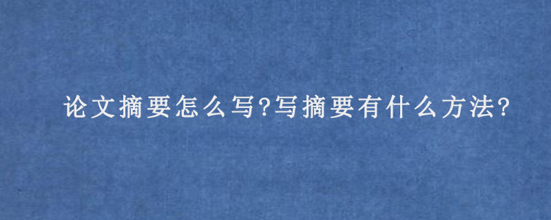 论文摘要怎么写?写摘要有什么方法?