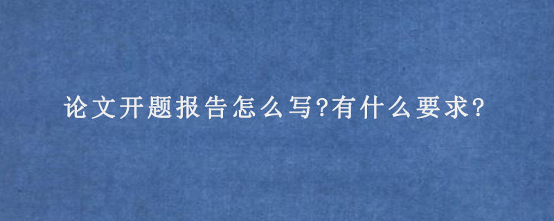 论文开题报告怎么写?有什么要求?