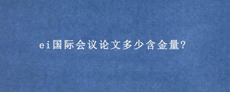 ei国际会议论文多少含金量?