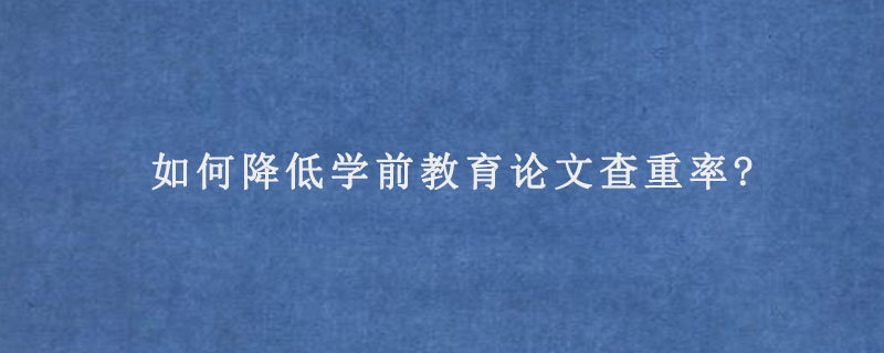 如何降低学前教育论文查重率?