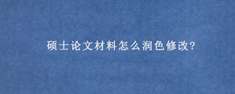 硕士论文材料怎么润色修改?