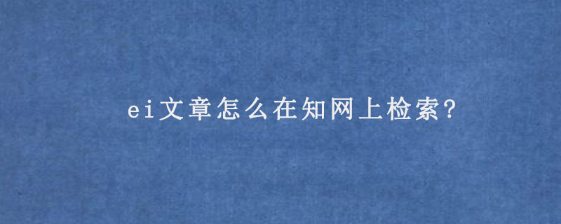 ei文章怎么在知网上检索?