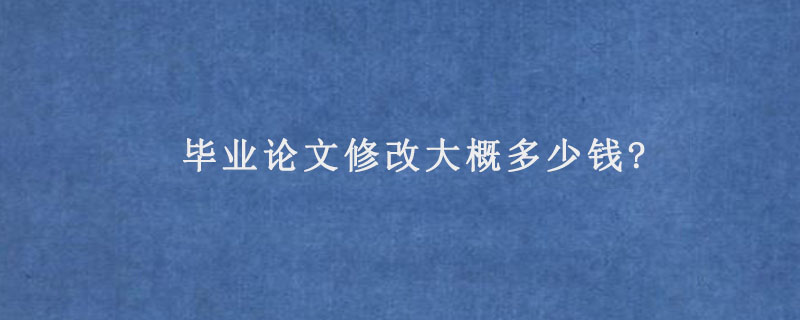 毕业论文修改大概多少钱?