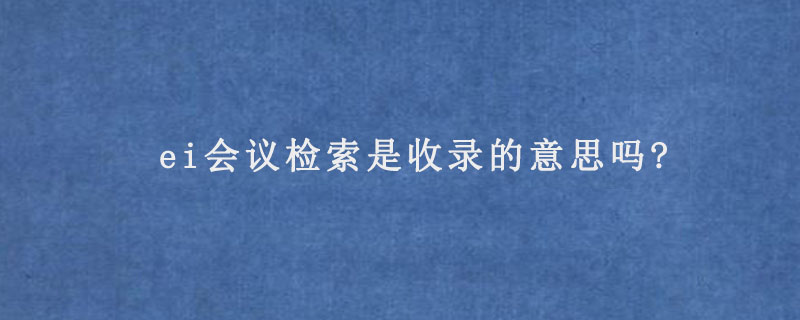 ei会议检索是收录的意思吗?