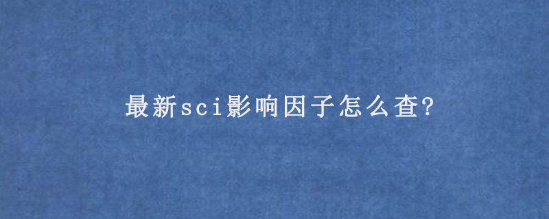 最新sci影响因子怎么查?