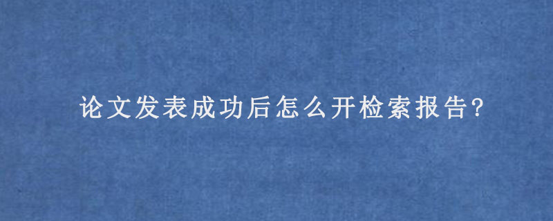 论文发表成功后怎么开检索报告?