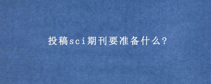 投稿sci期刊要准备什么?