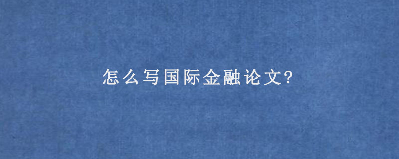 怎么写国际金融论文?