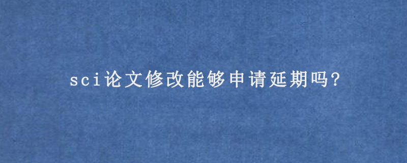 sci论文修改能够申请延期吗?