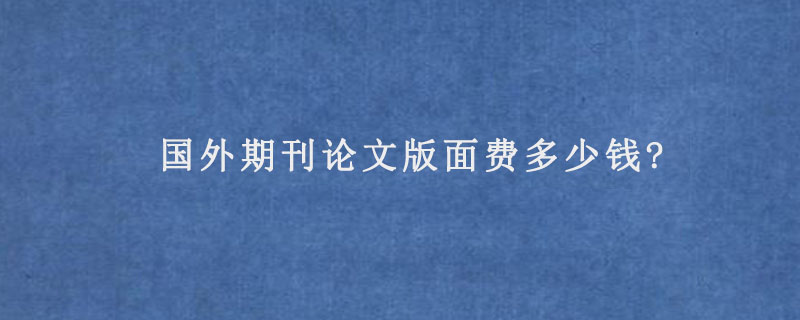 国外期刊论文版面费多少钱?怎么支付?