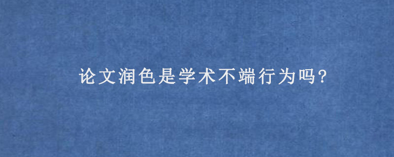 论文润色是学术不端行为吗?