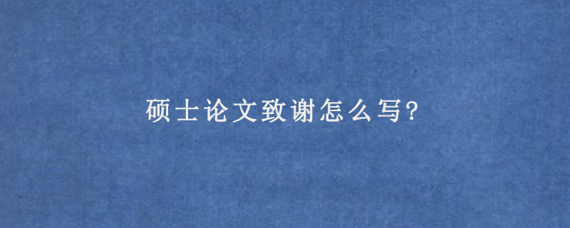 硕士论文致谢怎么写?