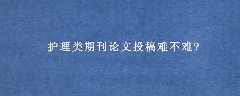 护理类期刊论文投稿难不难?