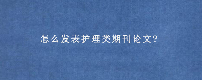 怎么发表护理类期刊论文?