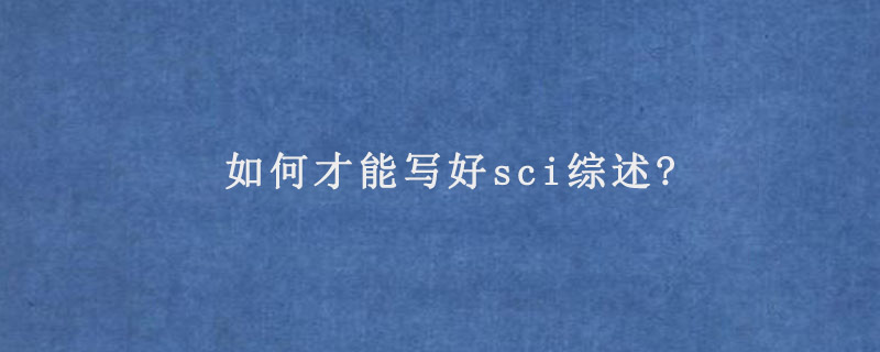 如何才能写好sci综述?