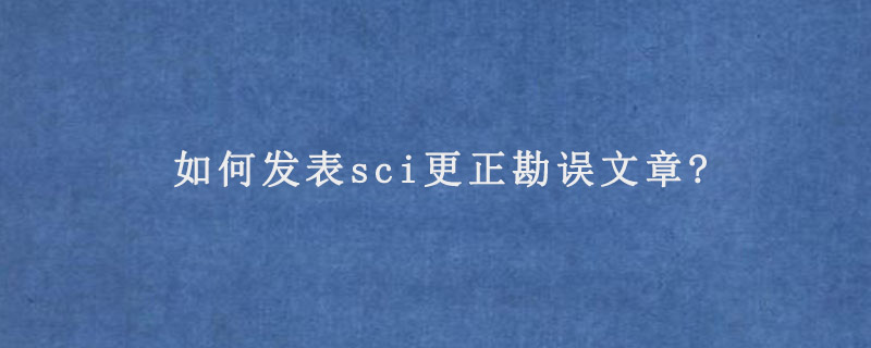 如何发表sci更正勘误文章?