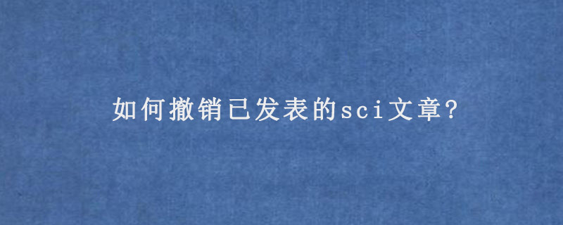 如何撤销已发表的sci文章?