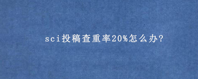 sci投稿查重率20%怎么办?