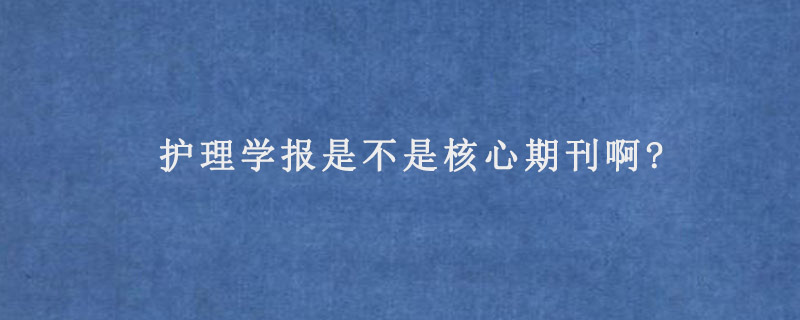 护理学报是不是核心期刊啊?