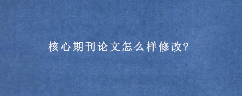 核心期刊论文怎么样修改?