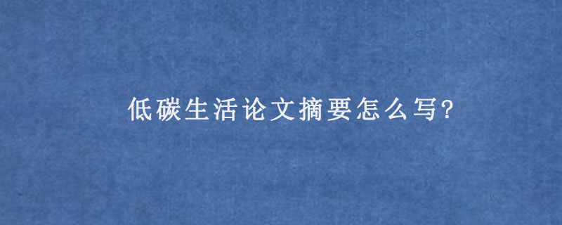 低碳生活论文摘要怎么写?