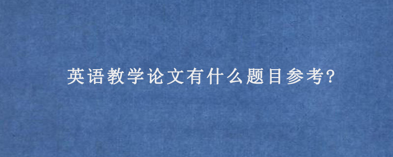 英语教学论文有什么题目参考?