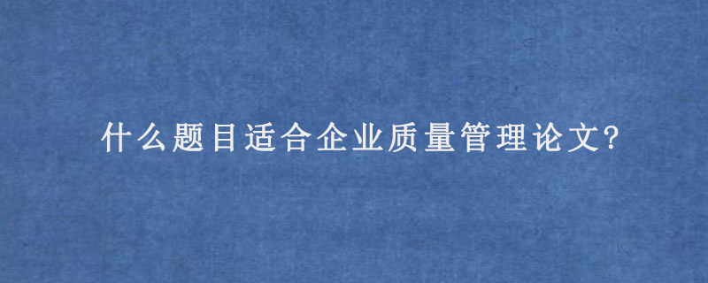 什么题目适合企业质量管理论文?