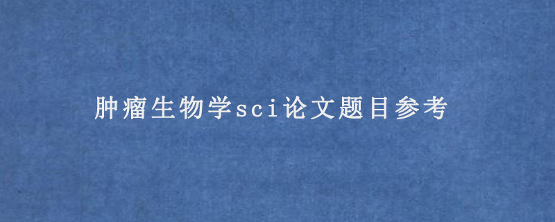 肿瘤生物学sci论文题目参考