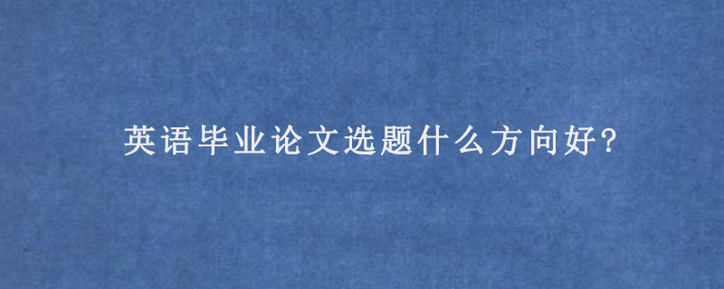 英语毕业论文选题什么方向好?