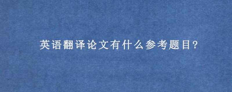 英语翻译论文有什么参考题目?