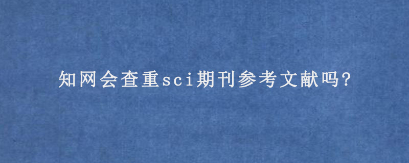 知网会查重sci期刊参考文献吗?