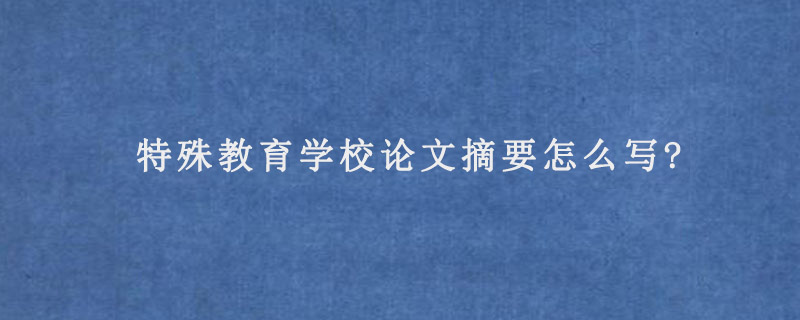 特殊教育学校论文摘要怎么写?