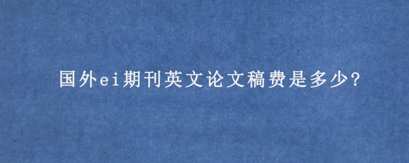 国外ei期刊英文论文稿费是多少?