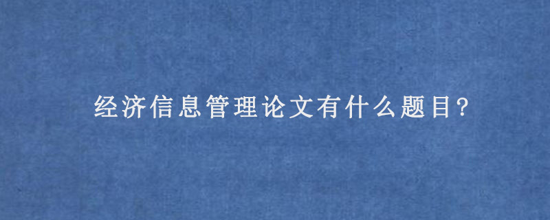 经济信息管理论文有什么题目?