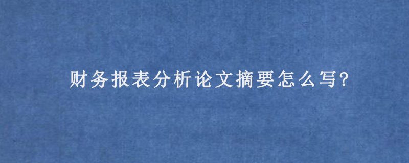 财务报表分析论文摘要怎么写?