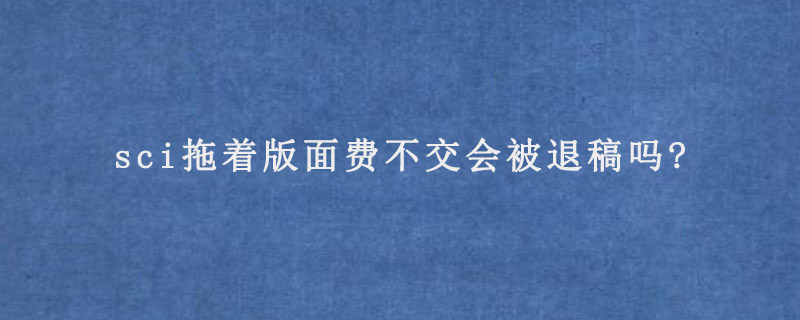 sci拖着版面费不交会被退稿吗?