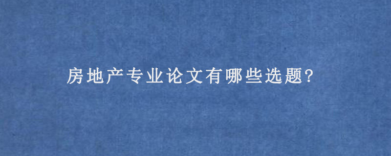 房地产专业论文有哪些选题?