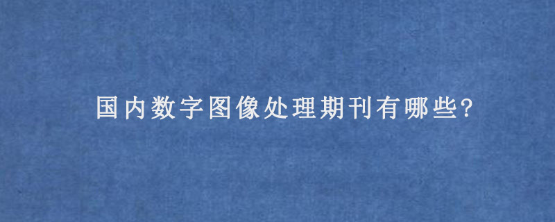 国内数字图像处理期刊有哪些?